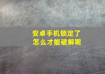 安卓手机锁定了 怎么才能破解呢